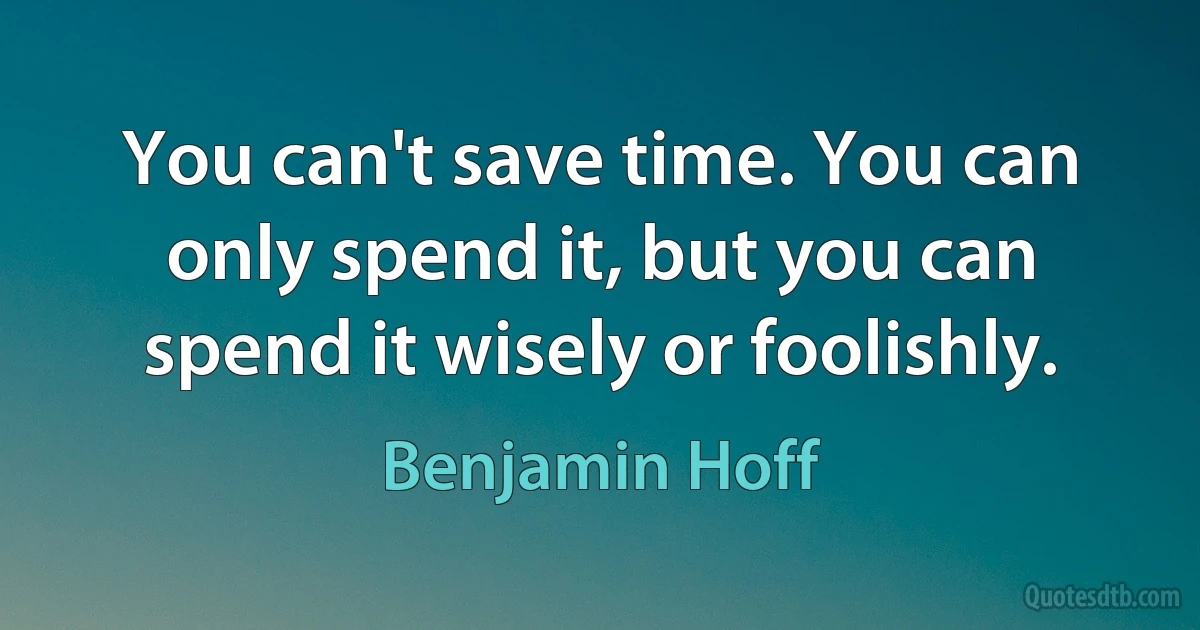 You can't save time. You can only spend it, but you can spend it wisely or foolishly. (Benjamin Hoff)