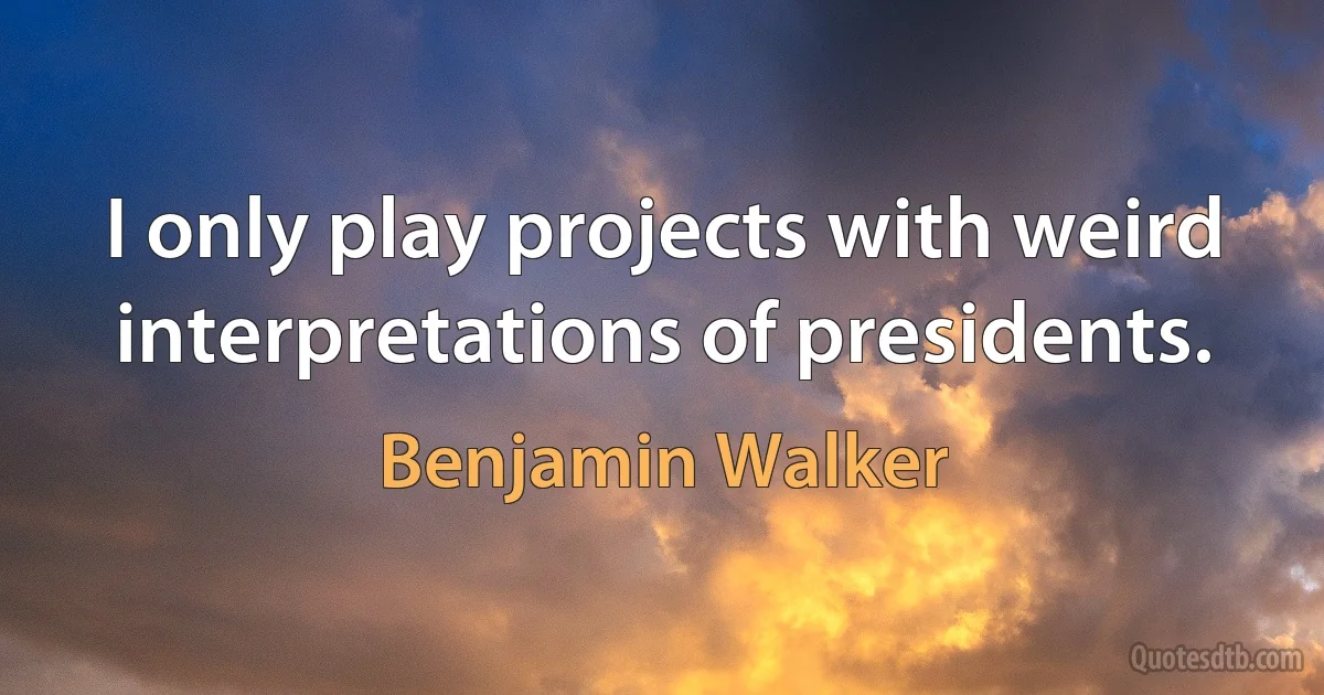 I only play projects with weird interpretations of presidents. (Benjamin Walker)