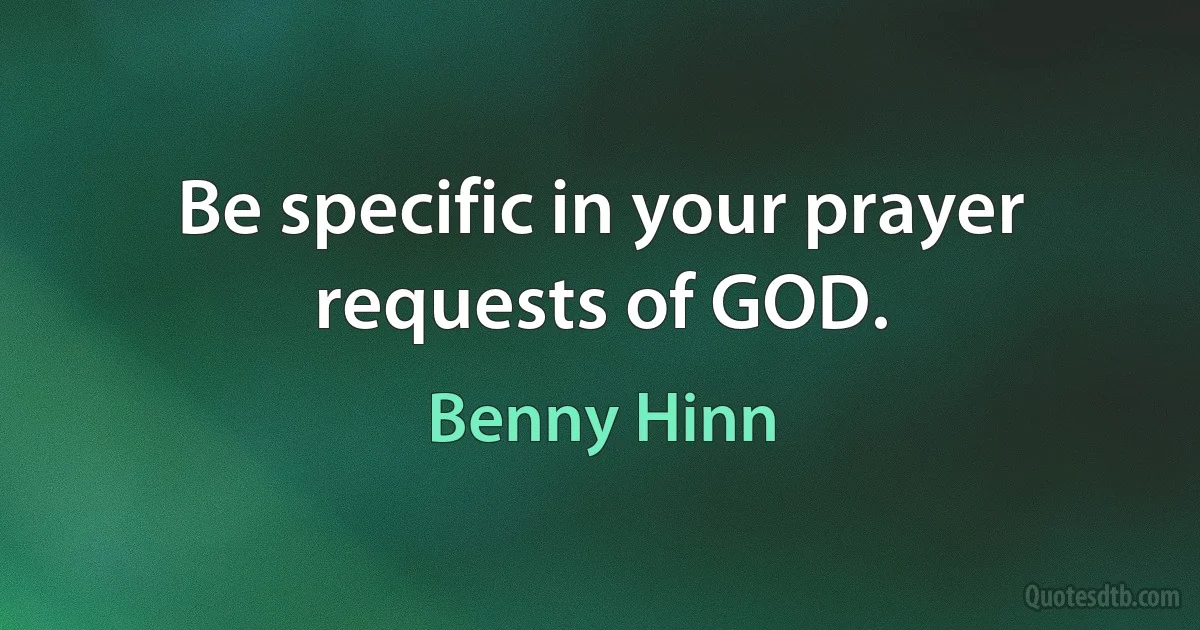 Be specific in your prayer requests of GOD. (Benny Hinn)