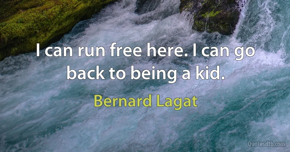 I can run free here. I can go back to being a kid. (Bernard Lagat)