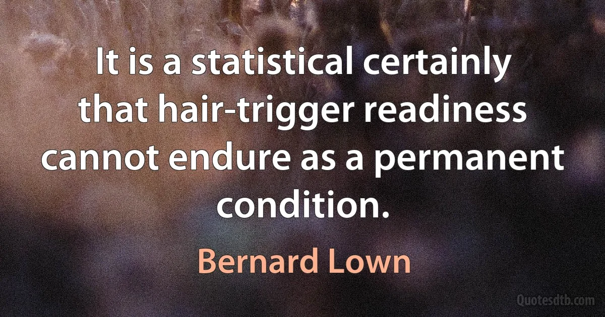 It is a statistical certainly that hair-trigger readiness cannot endure as a permanent condition. (Bernard Lown)