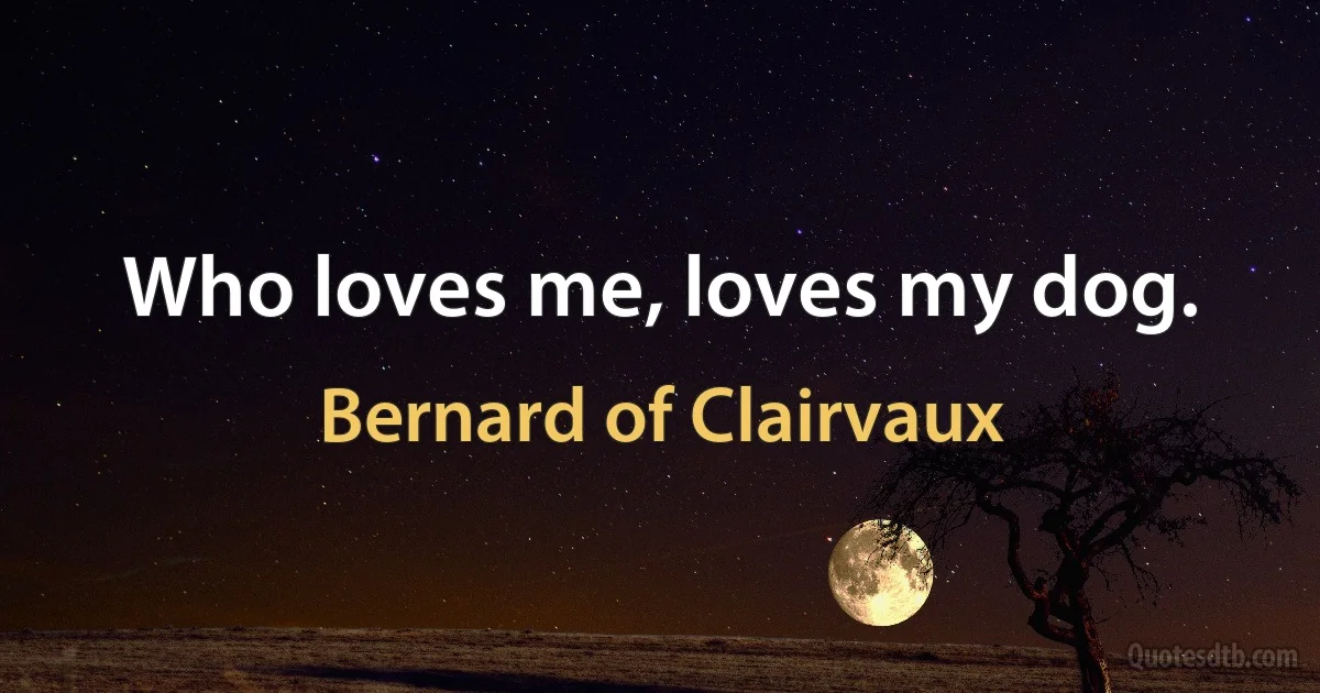 Who loves me, loves my dog. (Bernard of Clairvaux)