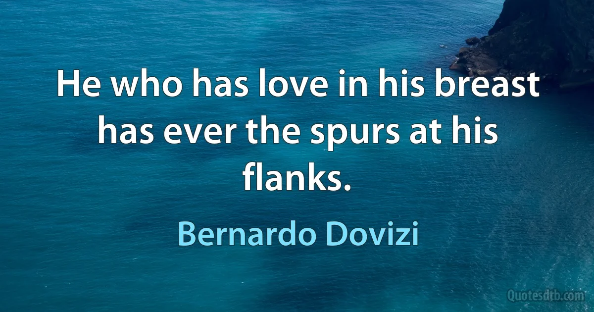 He who has love in his breast has ever the spurs at his flanks. (Bernardo Dovizi)