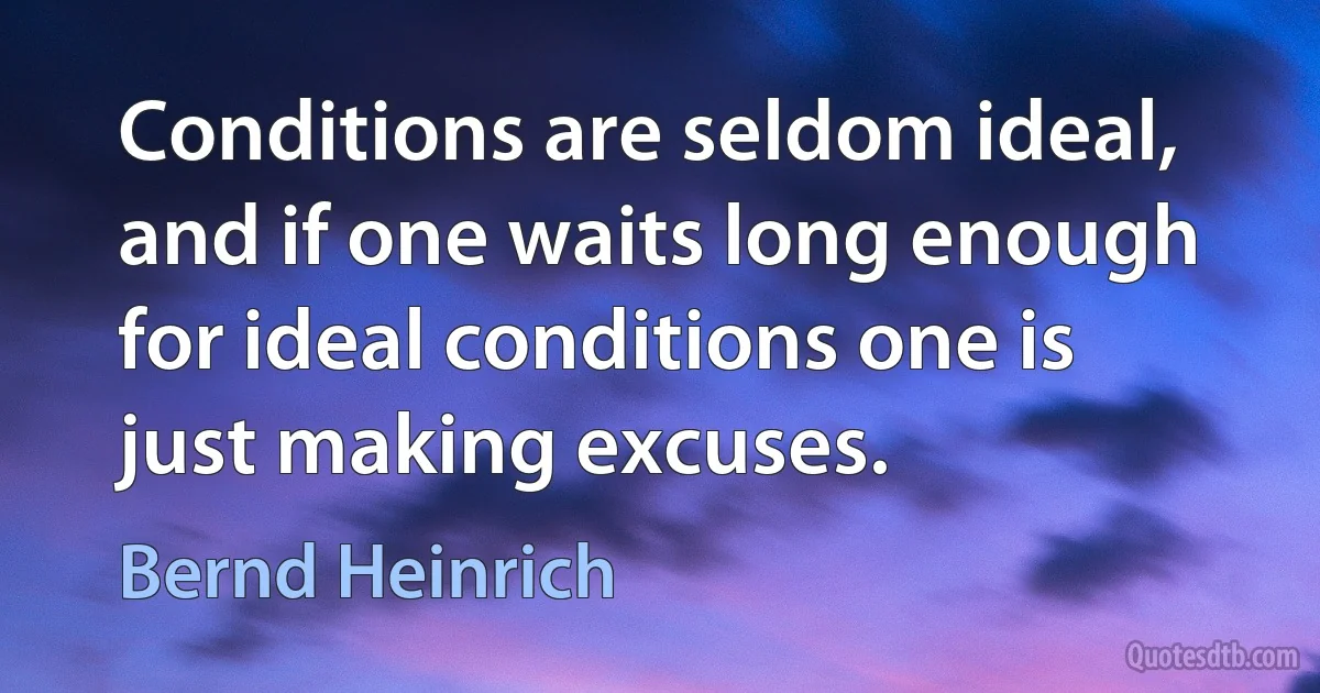 Conditions are seldom ideal, and if one waits long enough for ideal conditions one is just making excuses. (Bernd Heinrich)