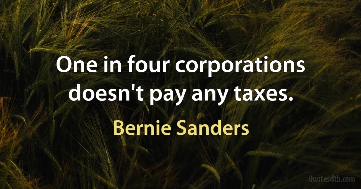 One in four corporations doesn't pay any taxes. (Bernie Sanders)