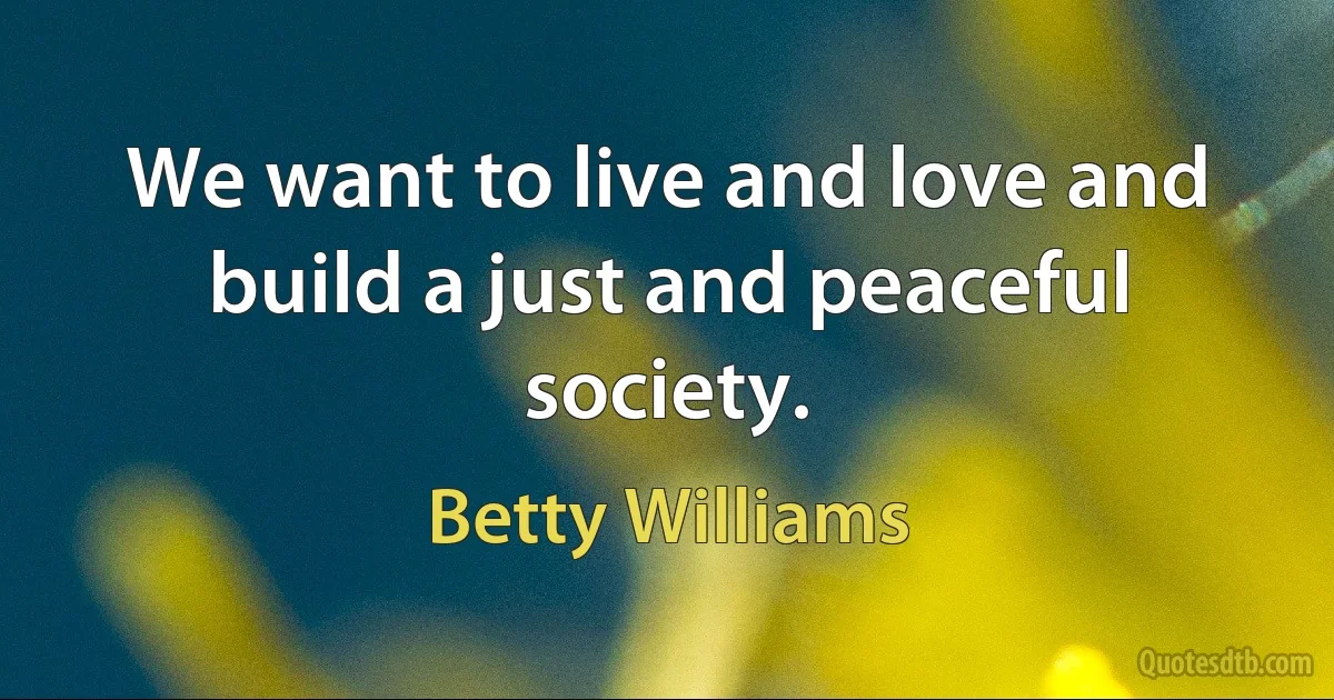 We want to live and love and build a just and peaceful society. (Betty Williams)