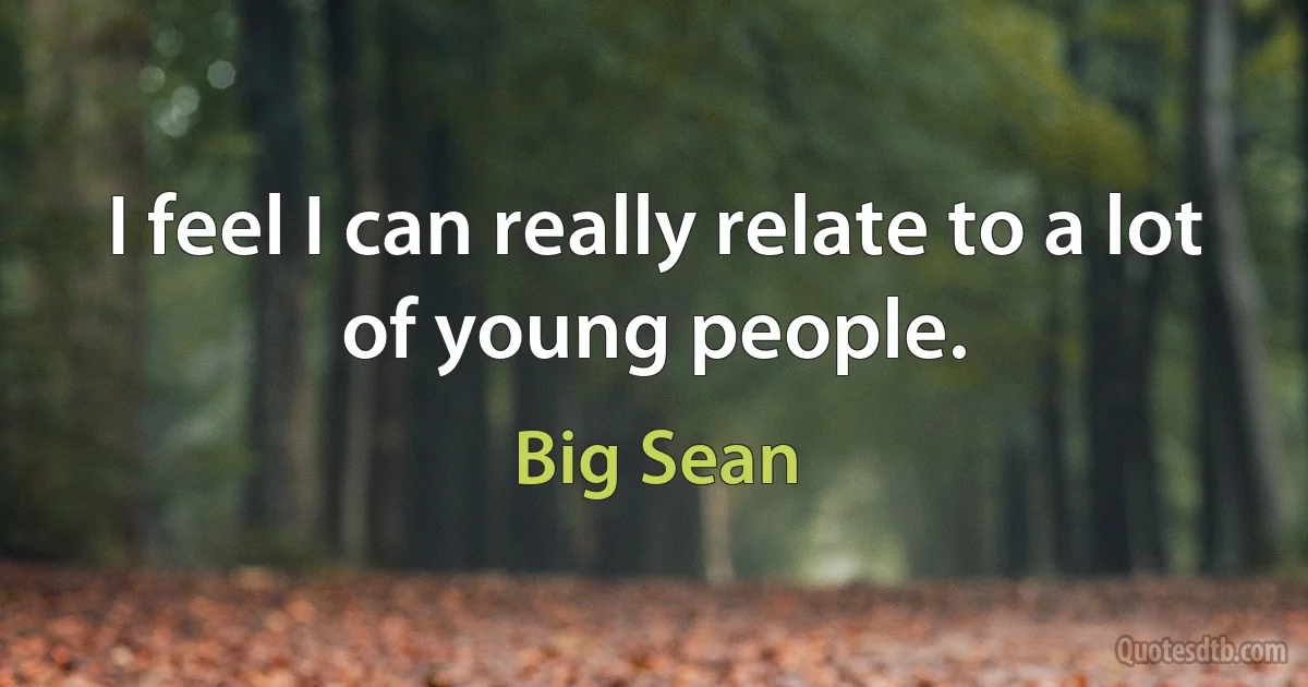 I feel I can really relate to a lot of young people. (Big Sean)