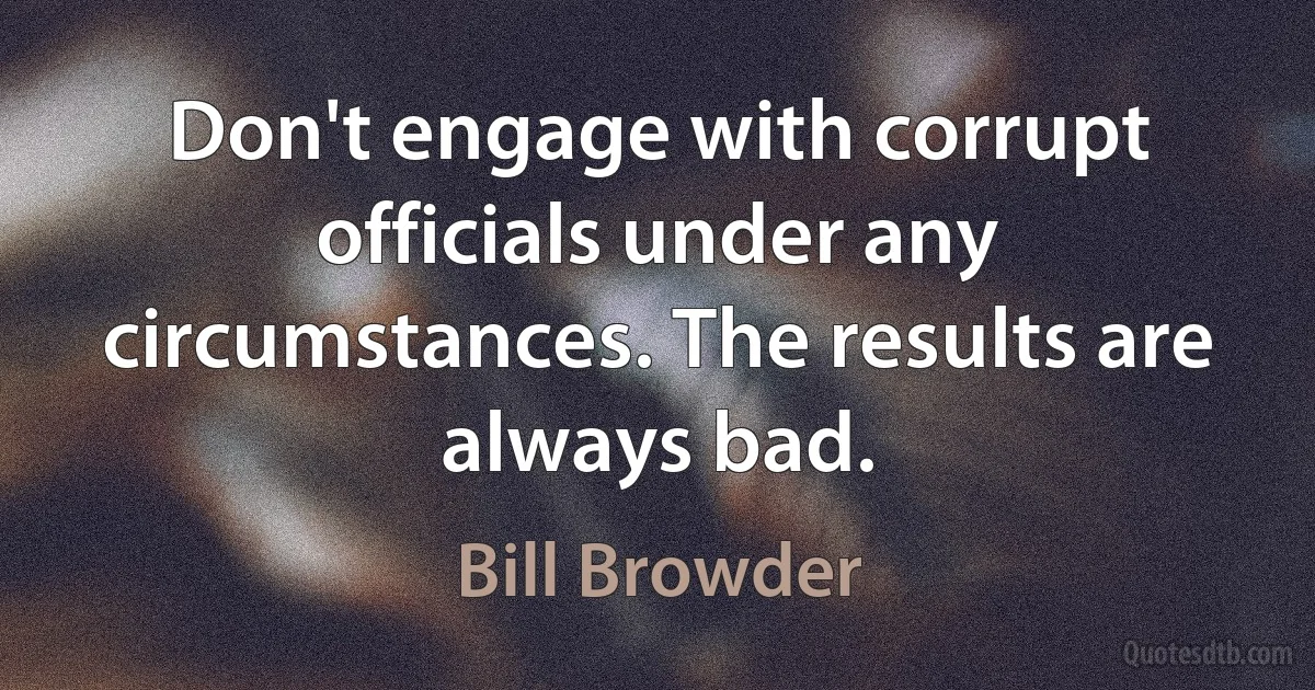 Don't engage with corrupt officials under any circumstances. The results are always bad. (Bill Browder)