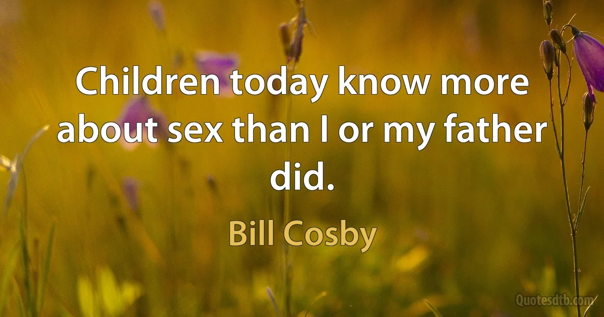 Children today know more about sex than I or my father did. (Bill Cosby)