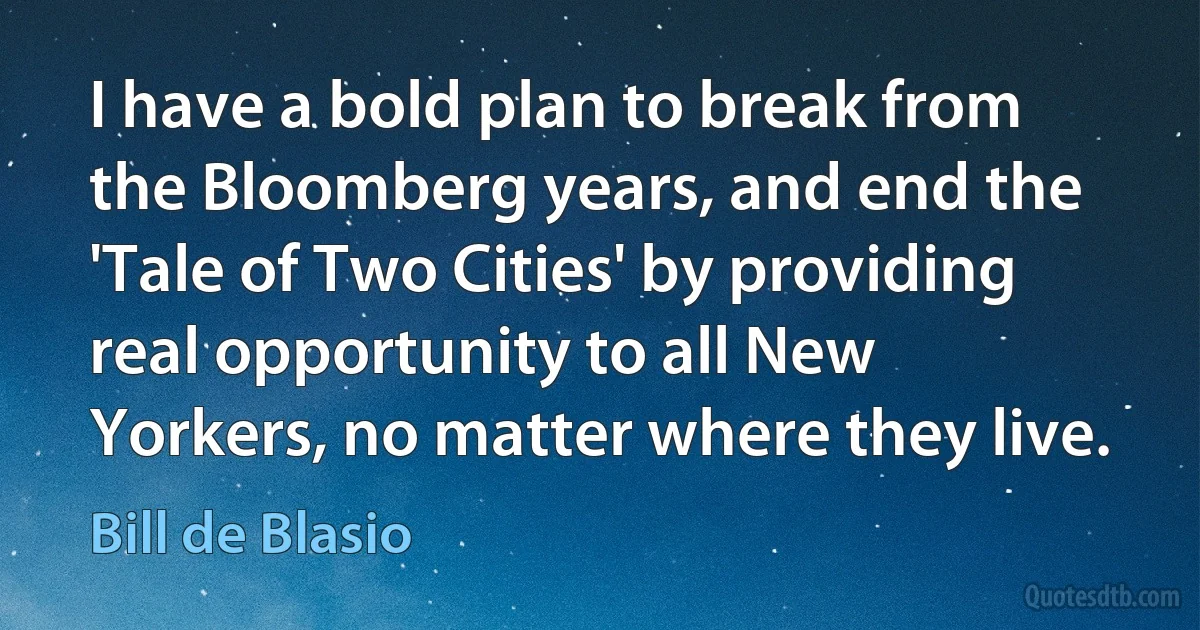 I have a bold plan to break from the Bloomberg years, and end the 'Tale of Two Cities' by providing real opportunity to all New Yorkers, no matter where they live. (Bill de Blasio)