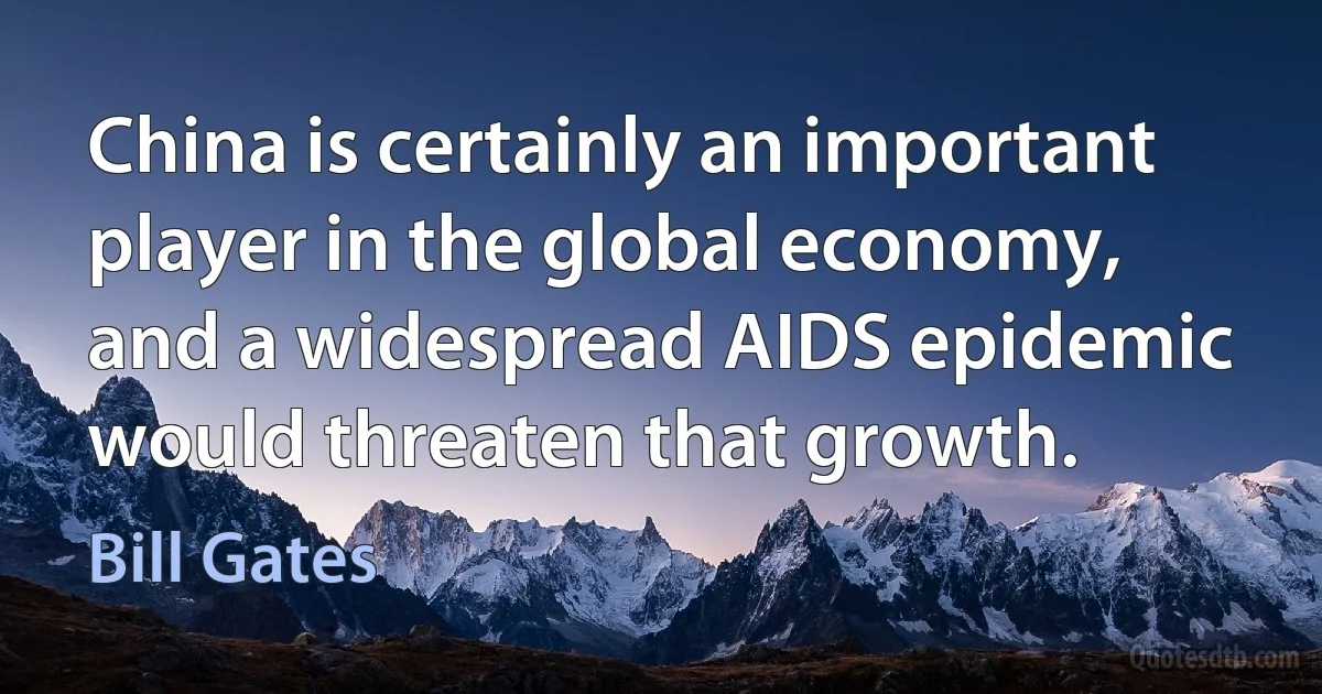 China is certainly an important player in the global economy, and a widespread AIDS epidemic would threaten that growth. (Bill Gates)