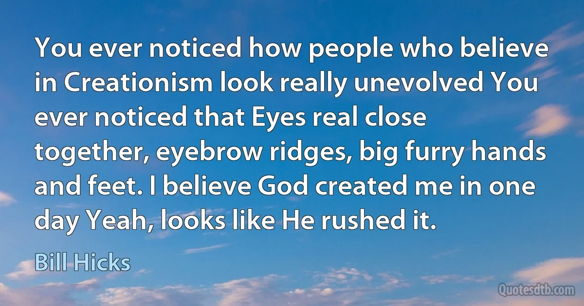 You ever noticed how people who believe in Creationism look really unevolved You ever noticed that Eyes real close together, eyebrow ridges, big furry hands and feet. I believe God created me in one day Yeah, looks like He rushed it. (Bill Hicks)