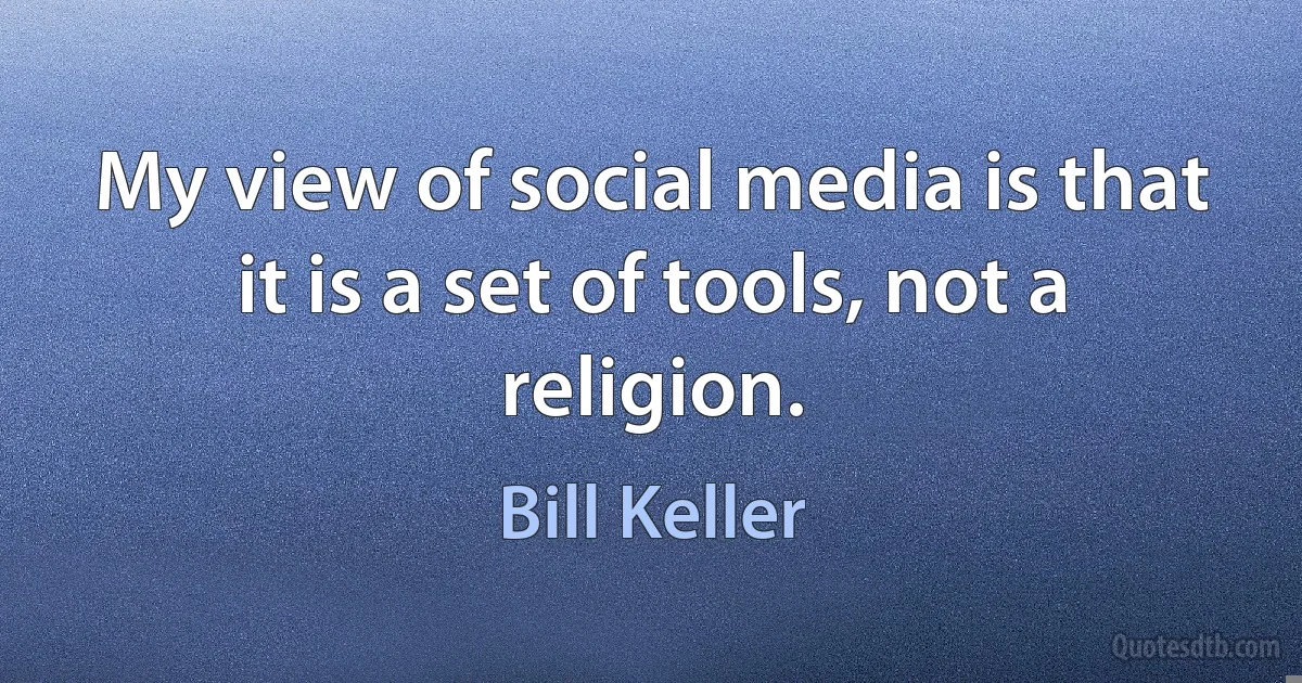 My view of social media is that it is a set of tools, not a religion. (Bill Keller)