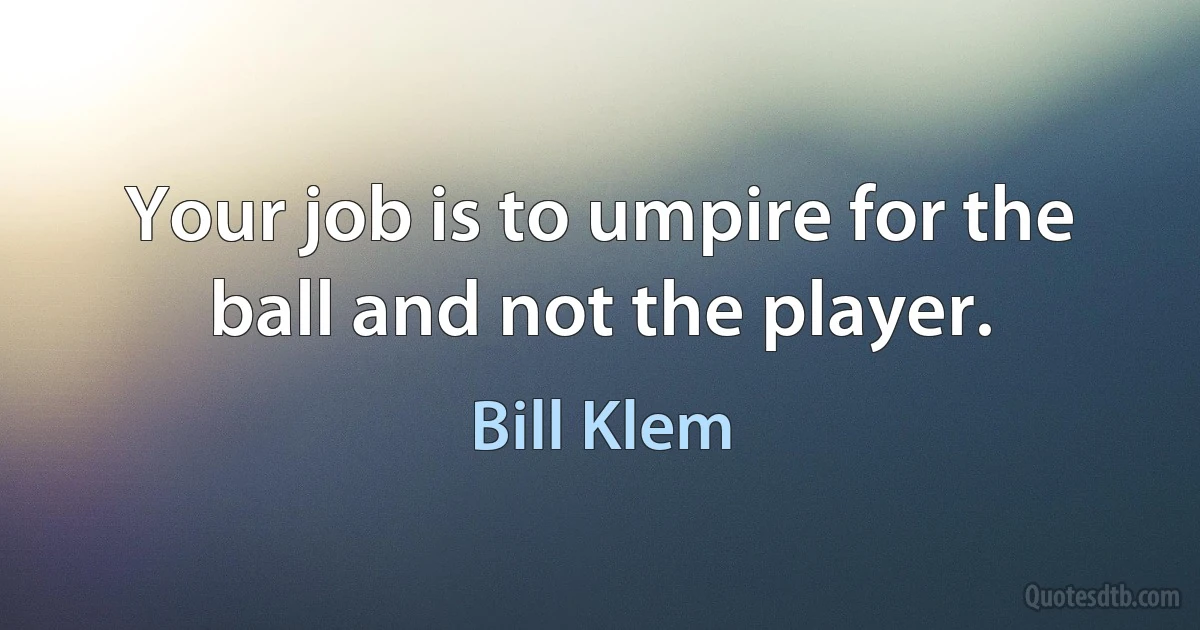 Your job is to umpire for the ball and not the player. (Bill Klem)