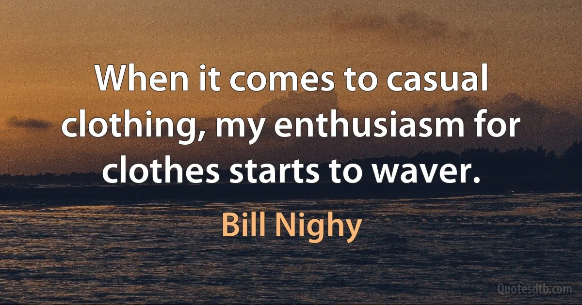 When it comes to casual clothing, my enthusiasm for clothes starts to waver. (Bill Nighy)