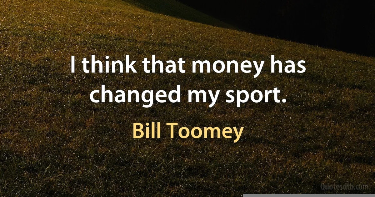 I think that money has changed my sport. (Bill Toomey)