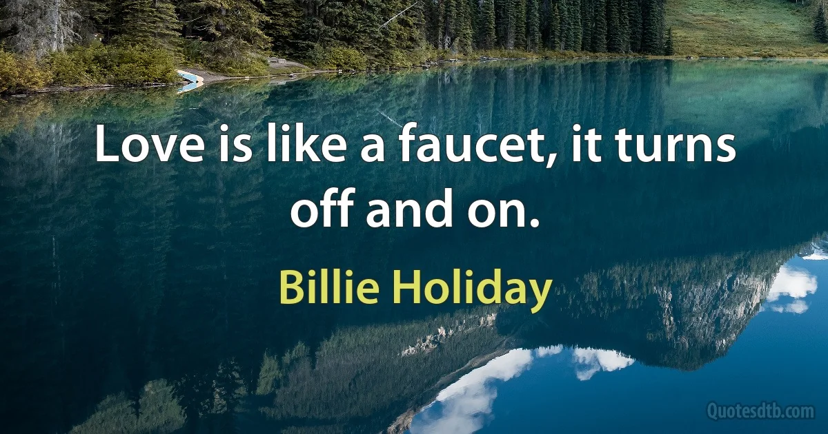 Love is like a faucet, it turns off and on. (Billie Holiday)