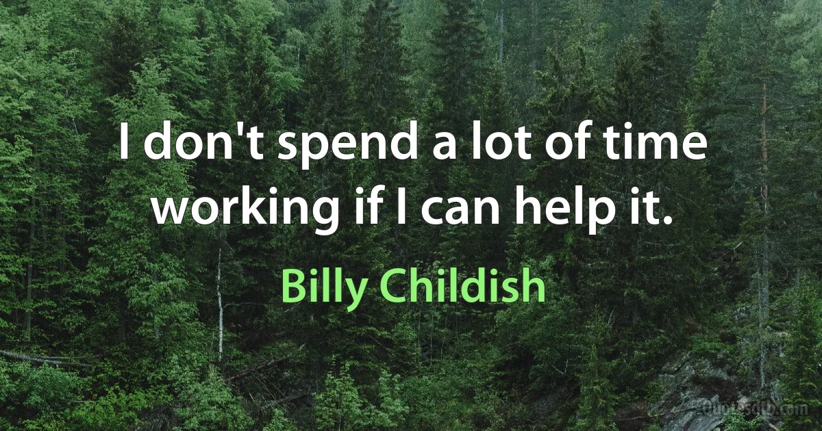 I don't spend a lot of time working if I can help it. (Billy Childish)