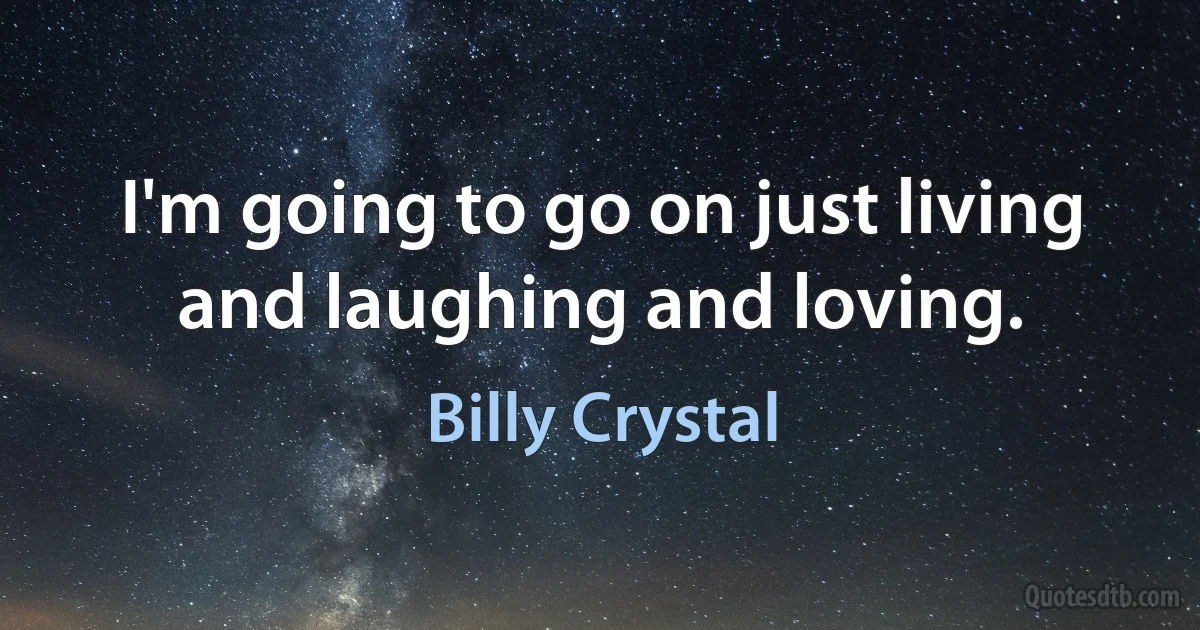 I'm going to go on just living and laughing and loving. (Billy Crystal)