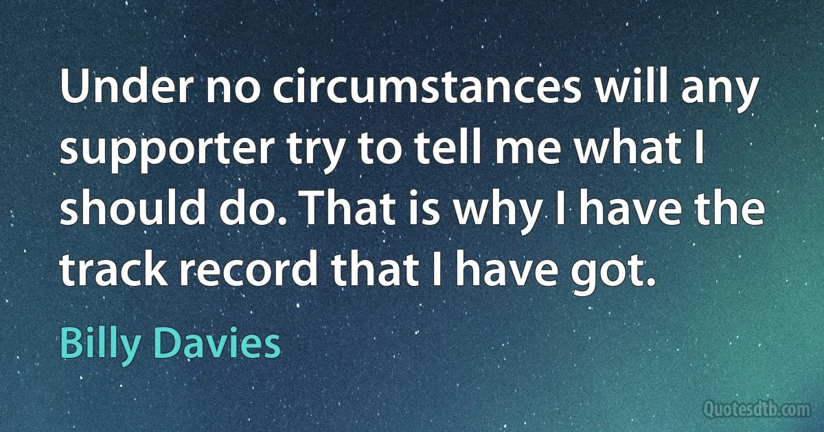 Under no circumstances will any supporter try to tell me what I should do. That is why I have the track record that I have got. (Billy Davies)