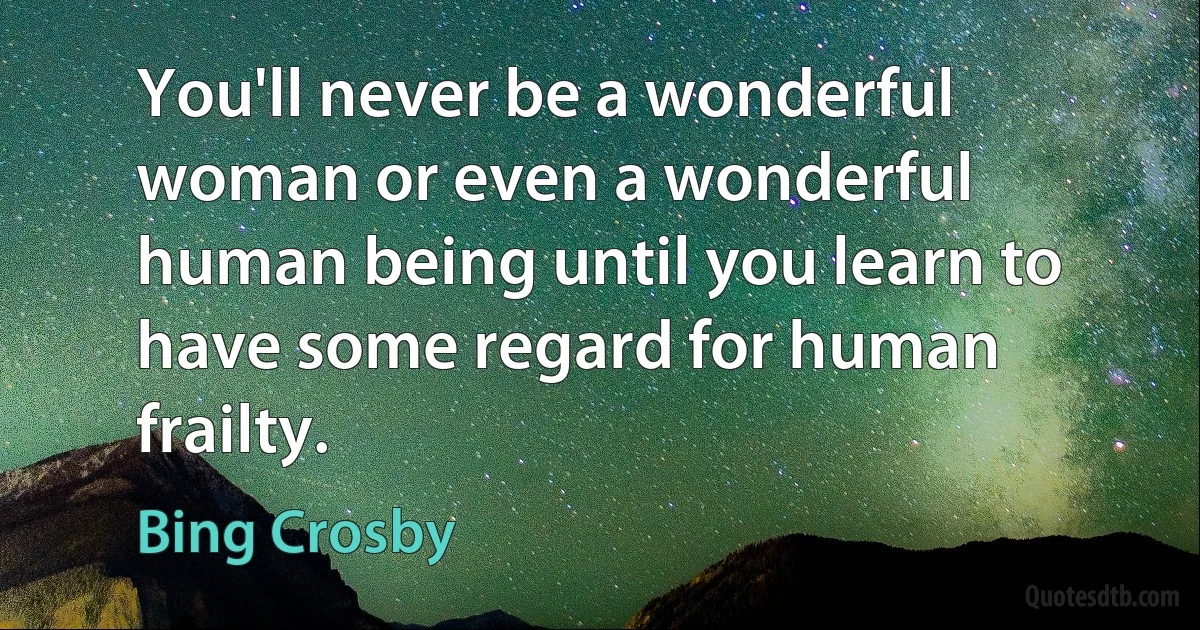 You'll never be a wonderful woman or even a wonderful human being until you learn to have some regard for human frailty. (Bing Crosby)