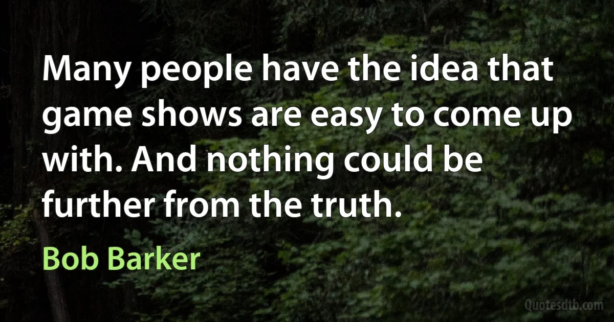 Many people have the idea that game shows are easy to come up with. And nothing could be further from the truth. (Bob Barker)