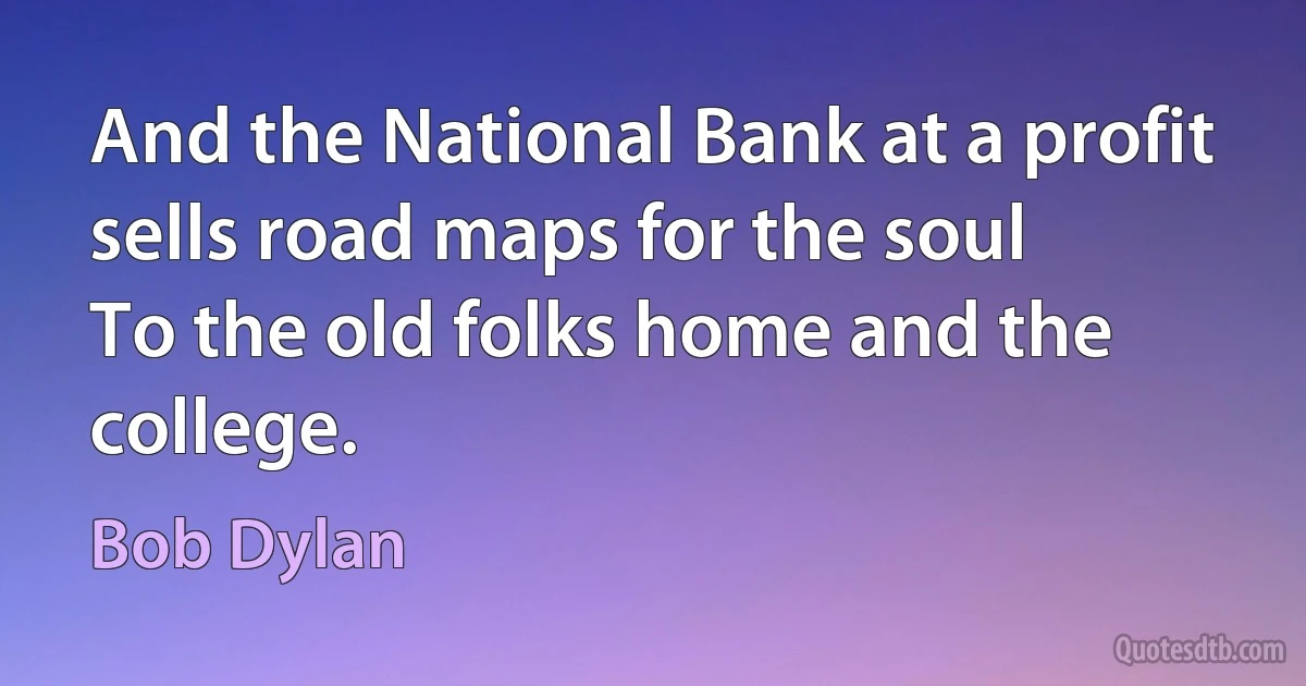 And the National Bank at a profit sells road maps for the soul
To the old folks home and the college. (Bob Dylan)