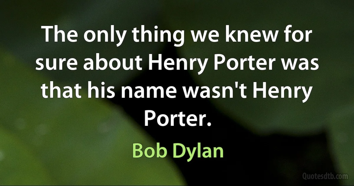 The only thing we knew for sure about Henry Porter was that his name wasn't Henry Porter. (Bob Dylan)