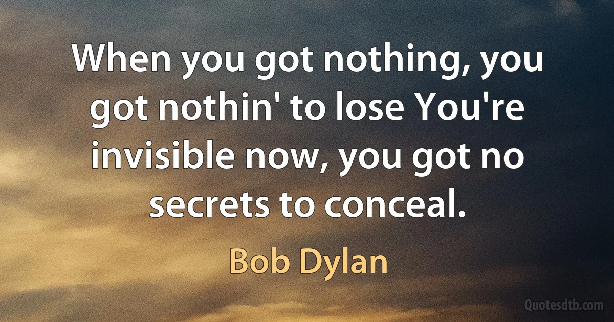 When you got nothing, you got nothin' to lose You're invisible now, you got no secrets to conceal. (Bob Dylan)