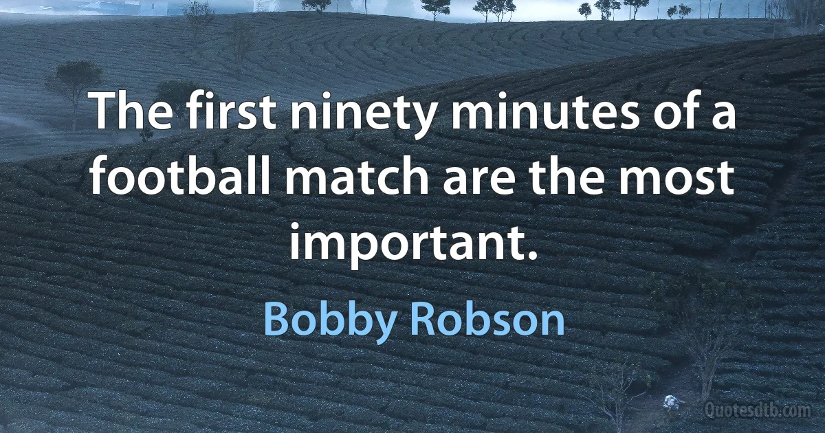 The first ninety minutes of a football match are the most important. (Bobby Robson)