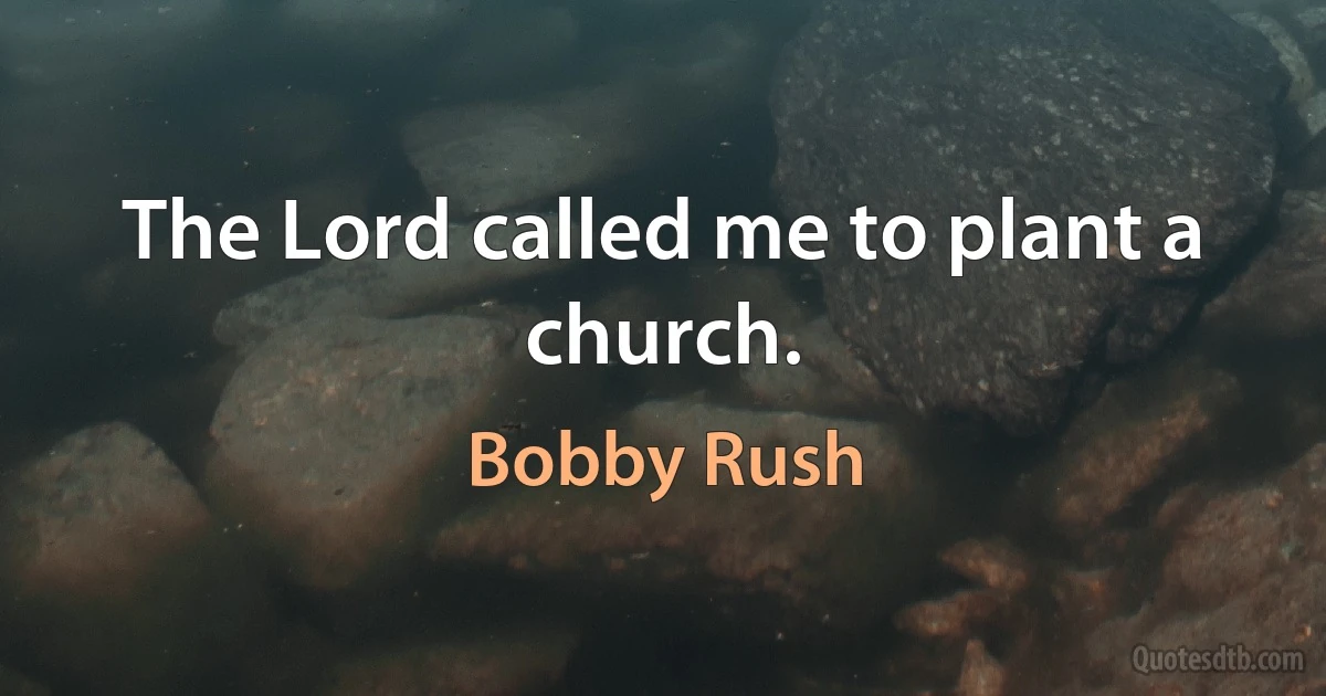 The Lord called me to plant a church. (Bobby Rush)