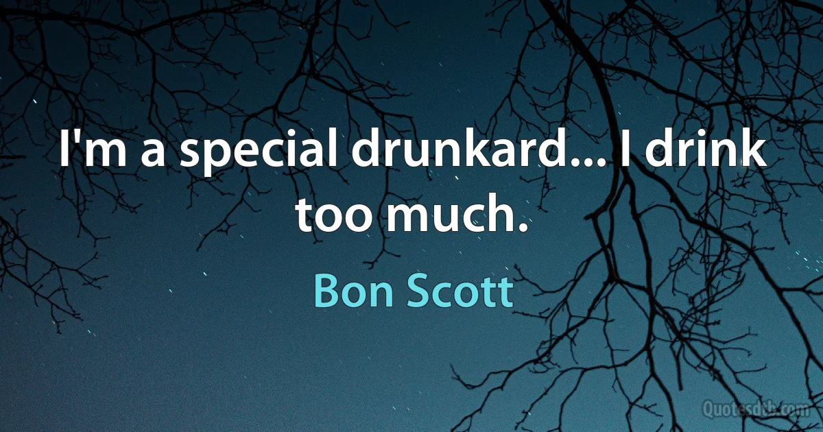 I'm a special drunkard... I drink too much. (Bon Scott)