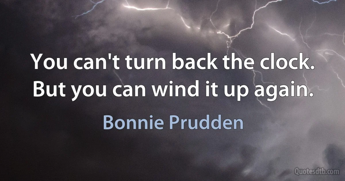 You can't turn back the clock. But you can wind it up again. (Bonnie Prudden)