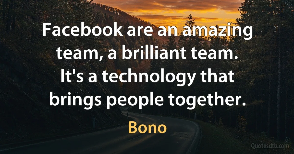 Facebook are an amazing team, a brilliant team. It's a technology that brings people together. (Bono)