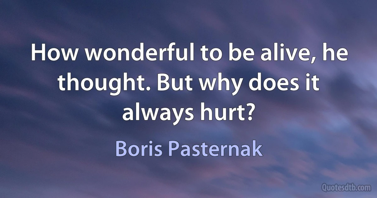 How wonderful to be alive, he thought. But why does it always hurt? (Boris Pasternak)