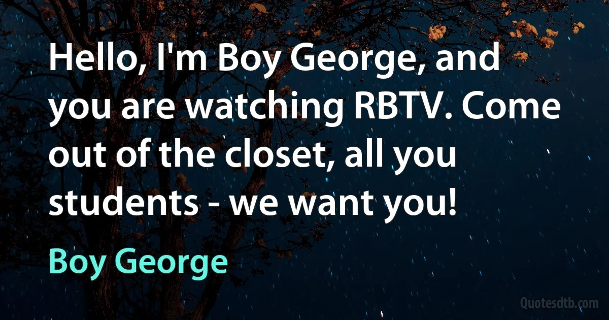 Hello, I'm Boy George, and you are watching RBTV. Come out of the closet, all you students - we want you! (Boy George)