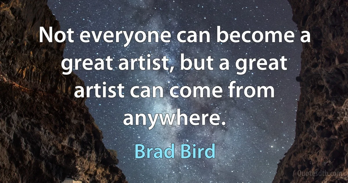 Not everyone can become a great artist, but a great artist can come from anywhere. (Brad Bird)