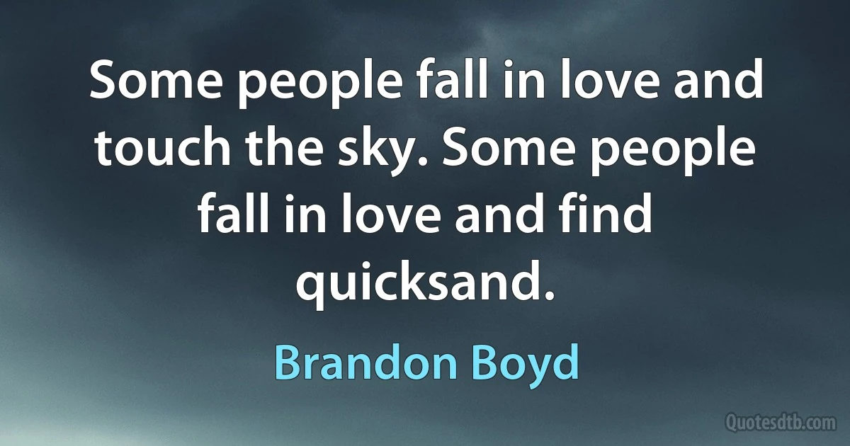 Some people fall in love and touch the sky. Some people fall in love and find quicksand. (Brandon Boyd)