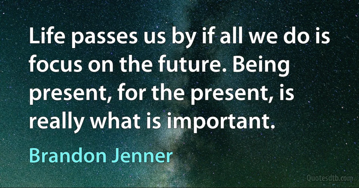 Life passes us by if all we do is focus on the future. Being present, for the present, is really what is important. (Brandon Jenner)