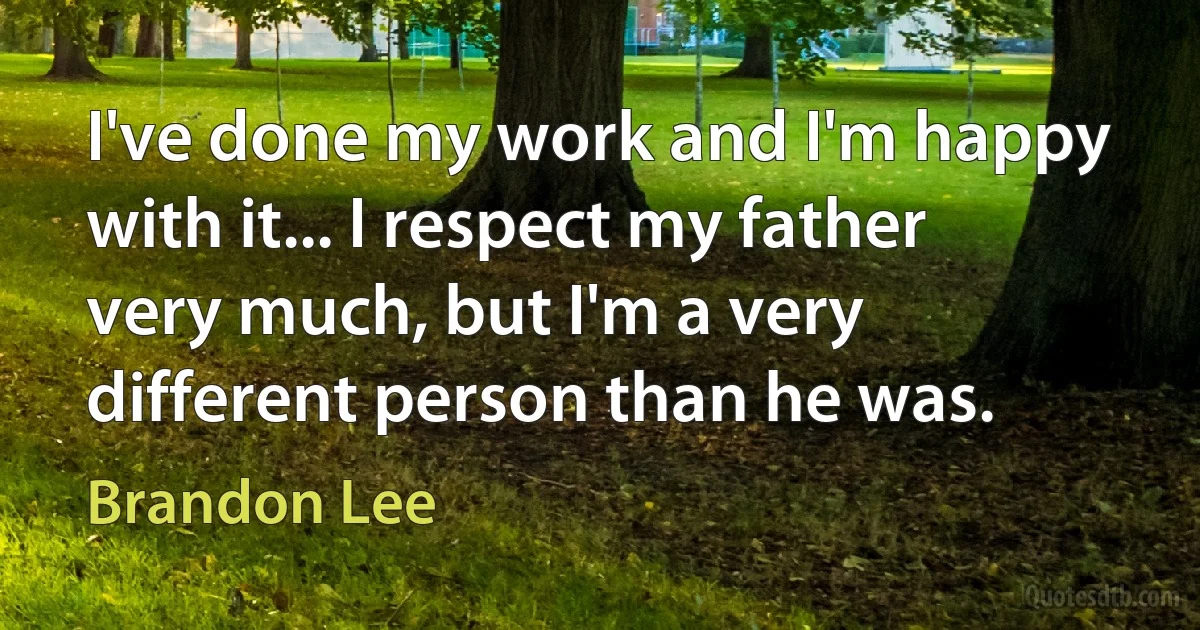 I've done my work and I'm happy with it... I respect my father very much, but I'm a very different person than he was. (Brandon Lee)