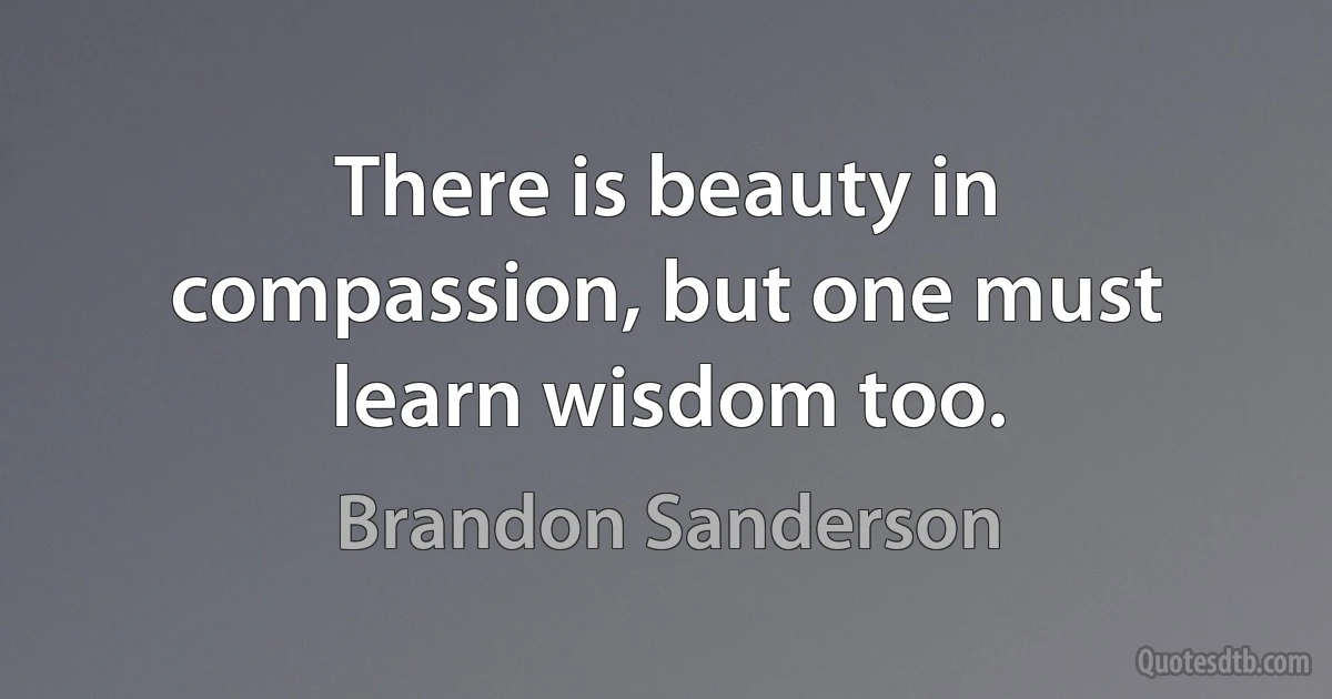 There is beauty in compassion, but one must learn wisdom too. (Brandon Sanderson)