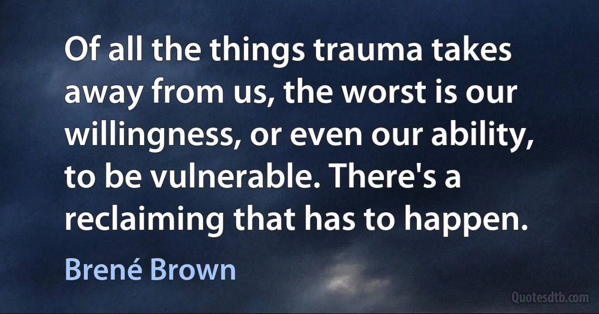 Of all the things trauma takes away from us, the worst is our willingness, or even our ability, to be vulnerable. There's a reclaiming that has to happen. (Brené Brown)