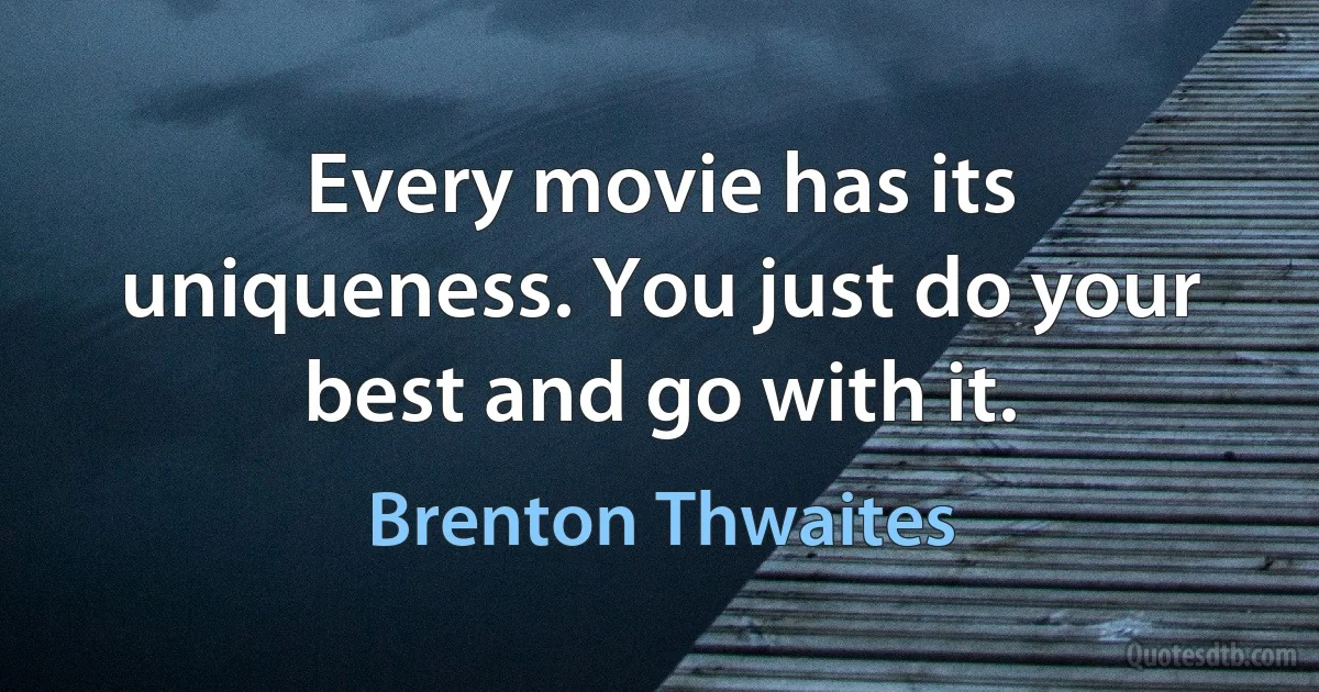 Every movie has its uniqueness. You just do your best and go with it. (Brenton Thwaites)