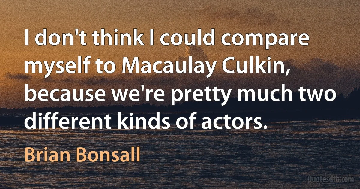 I don't think I could compare myself to Macaulay Culkin, because we're pretty much two different kinds of actors. (Brian Bonsall)