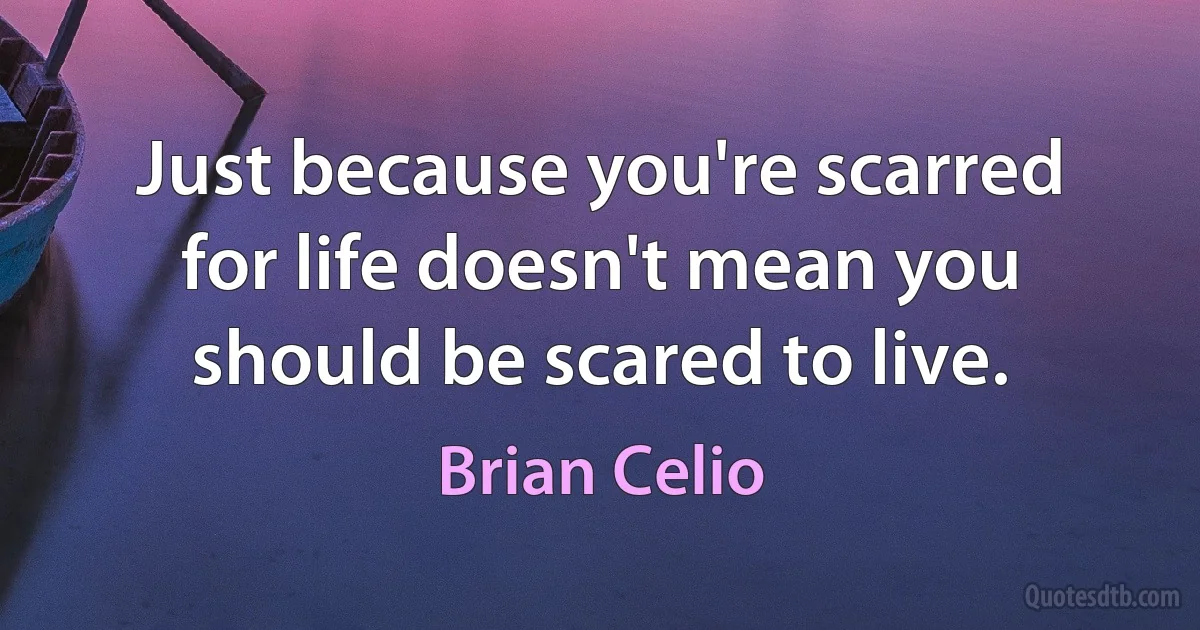 Just because you're scarred for life doesn't mean you should be scared to live. (Brian Celio)