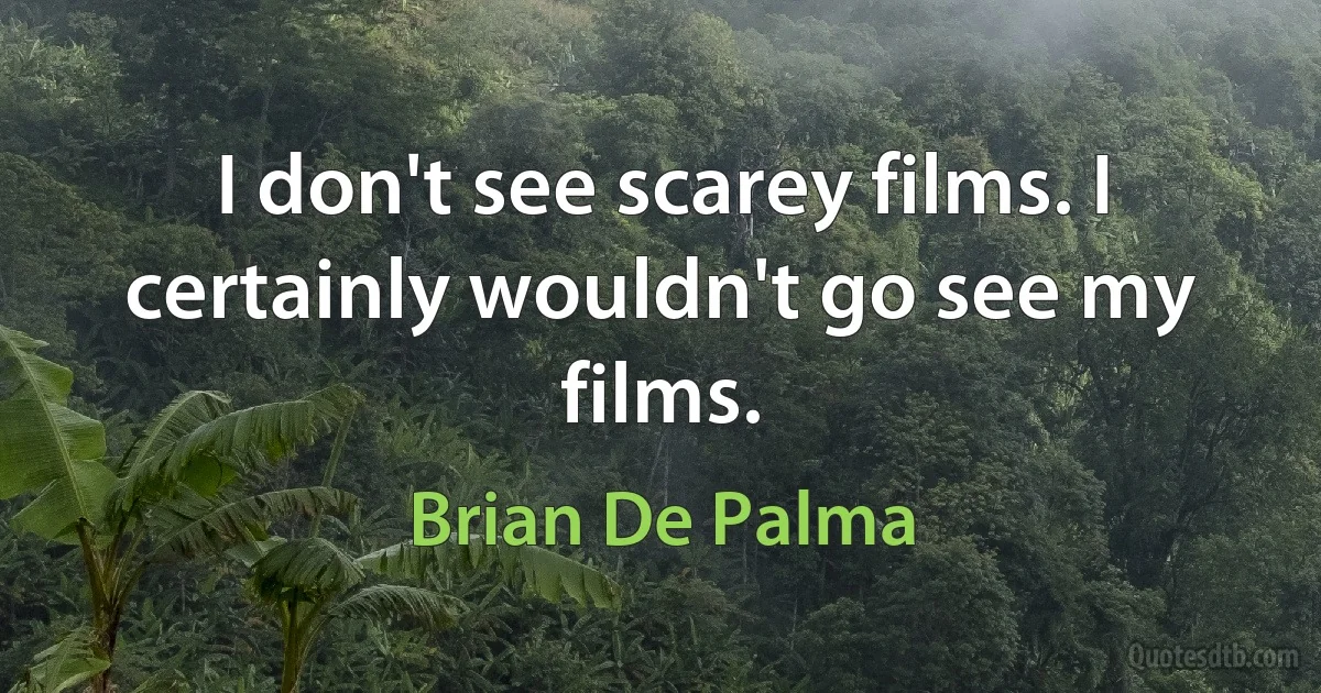 I don't see scarey films. I certainly wouldn't go see my films. (Brian De Palma)