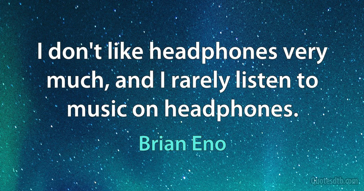 I don't like headphones very much, and I rarely listen to music on headphones. (Brian Eno)