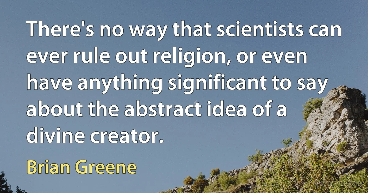 There's no way that scientists can ever rule out religion, or even have anything significant to say about the abstract idea of a divine creator. (Brian Greene)