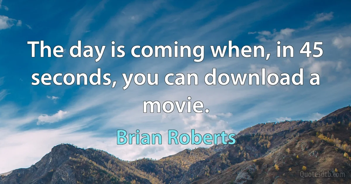 The day is coming when, in 45 seconds, you can download a movie. (Brian Roberts)