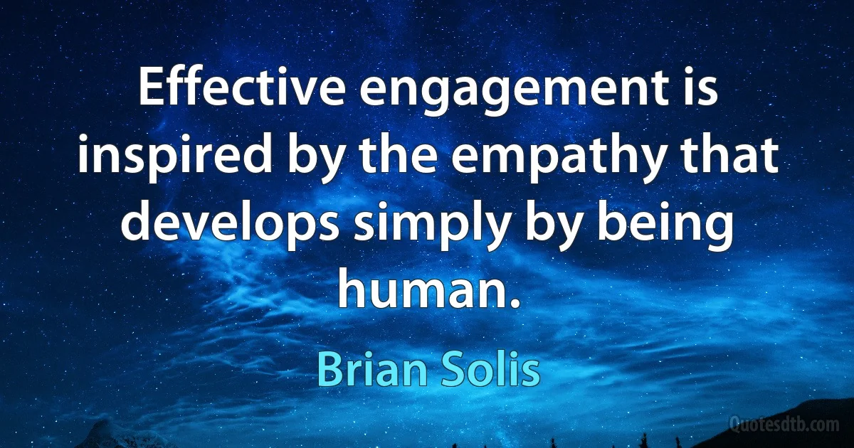 Effective engagement is inspired by the empathy that develops simply by being human. (Brian Solis)